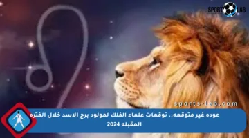 عودة غير متوقعة.. توقعات علماء الفلك لمولود برج الأسد خلال الفترة المقبلة 2024